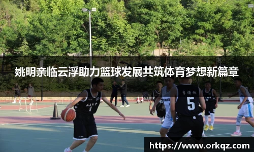 姚明亲临云浮助力篮球发展共筑体育梦想新篇章