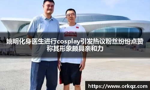 姚明化身医生进行cosplay引发热议粉丝纷纷点赞称其形象颇具亲和力