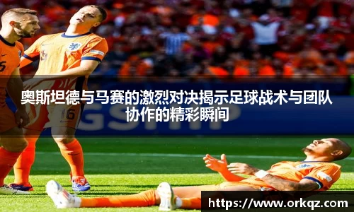 奥斯坦德与马赛的激烈对决揭示足球战术与团队协作的精彩瞬间
