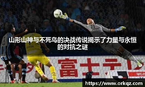 山形山神与不死鸟的决战传说揭示了力量与永恒的对抗之谜